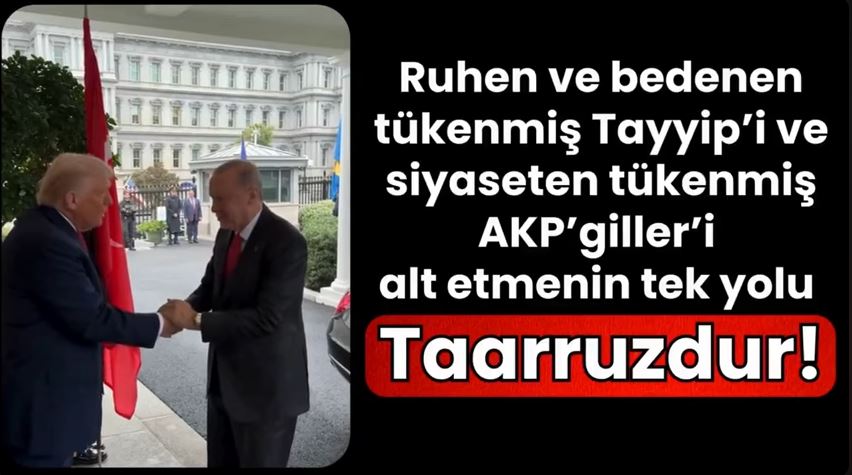 Ruhen ve bedenen tükenmiş Tayyip’i ve siyaseten tükenmiş AKP’giller’i alt etmenin yolu Taarruzdur!