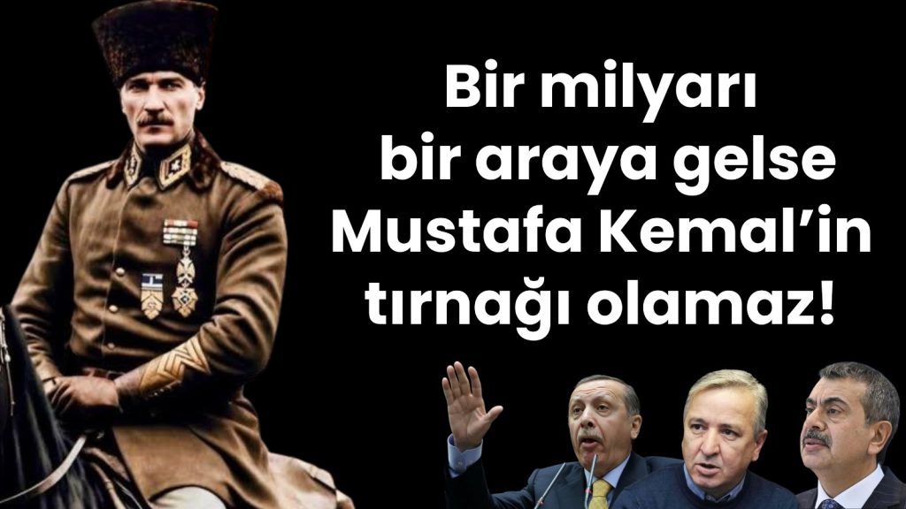 Bir milyarı bir araya gelse Mustafa Kemal’in tırnağı olamaz!